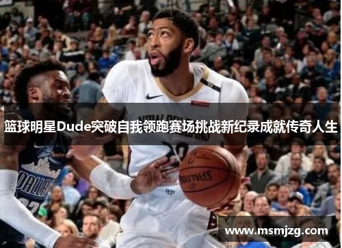 篮球明星Dude突破自我领跑赛场挑战新纪录成就传奇人生